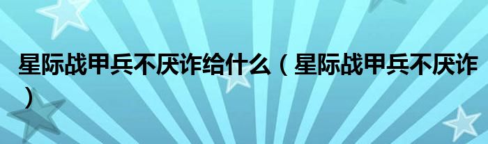 星际战甲兵不厌诈给什么（星际战甲兵不厌诈）