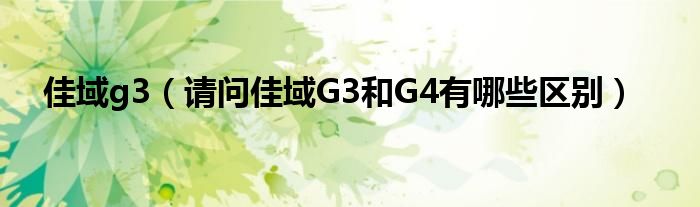 佳域g3（请问佳域G3和G4有哪些区别）