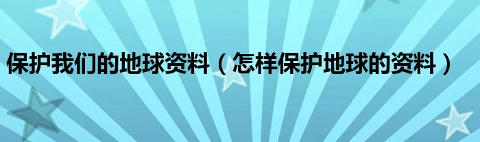保护我们的地球资料（怎样保护地球的资料）